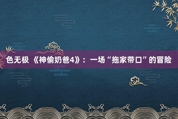 色无极 《神偷奶爸4》：一场“拖家带口”的冒险