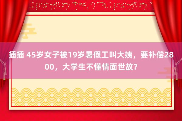 插插 45岁女子被19岁暑假工叫大姨，要补偿2800，大学生不懂情面世故？