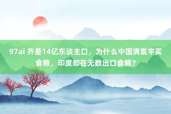 97ai 齐是14亿东谈主口，为什么中国满寰宇买食粮，印度却在无数出口食粮？