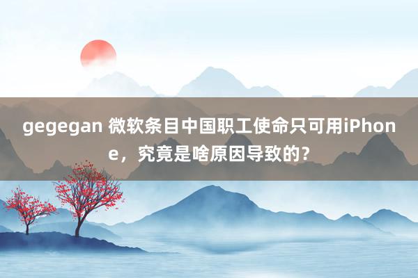 gegegan 微软条目中国职工使命只可用iPhone，究竟是啥原因导致的？