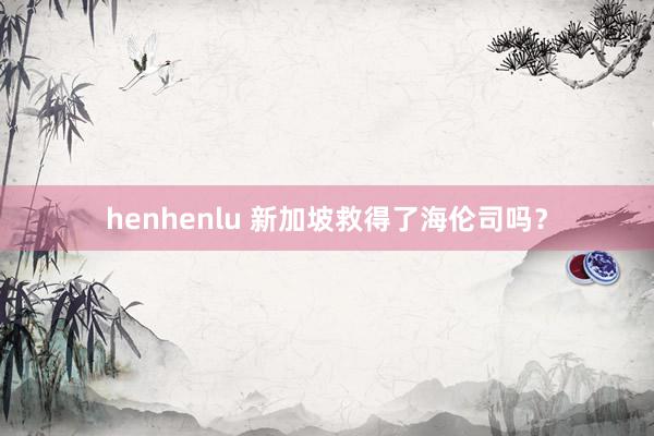 henhenlu 新加坡救得了海伦司吗？