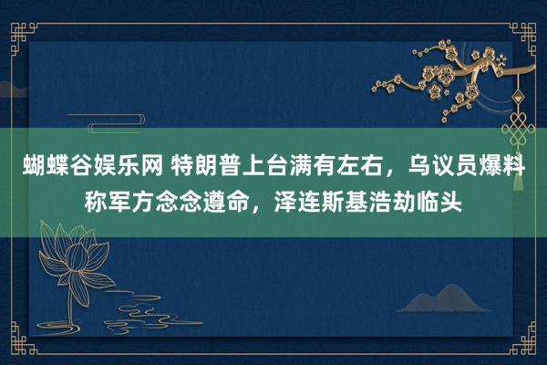 蝴蝶谷娱乐网 特朗普上台满有左右，乌议员爆料称军方念念遵命，泽连斯基浩劫临头