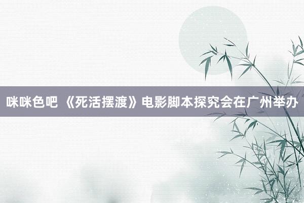 咪咪色吧 《死活摆渡》电影脚本探究会在广州举办