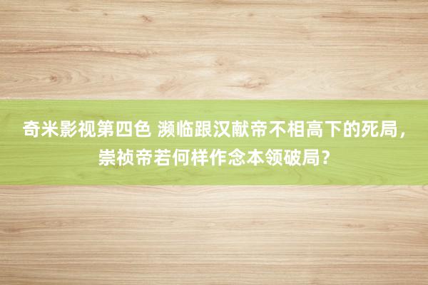 奇米影视第四色 濒临跟汉献帝不相高下的死局，崇祯帝若何样作念本领破局？