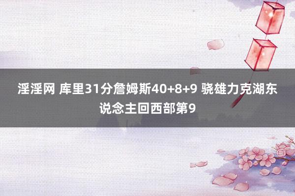 淫淫网 库里31分詹姆斯40+8+9 骁雄力克湖东说念主回西部第9