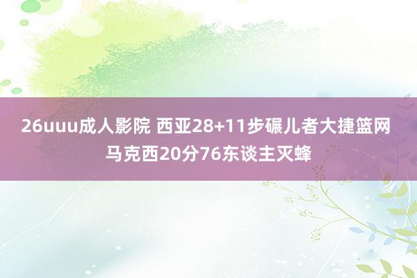 26uuu成人影院 西亚28+11步碾儿者大捷篮网 马克西20分76东谈主灭蜂