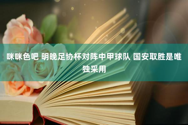 咪咪色吧 明晚足协杯对阵中甲球队 国安取胜是唯独采用