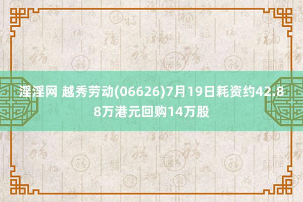 淫淫网 越秀劳动(06626)7月19日耗资约42.88万港元回购14万股