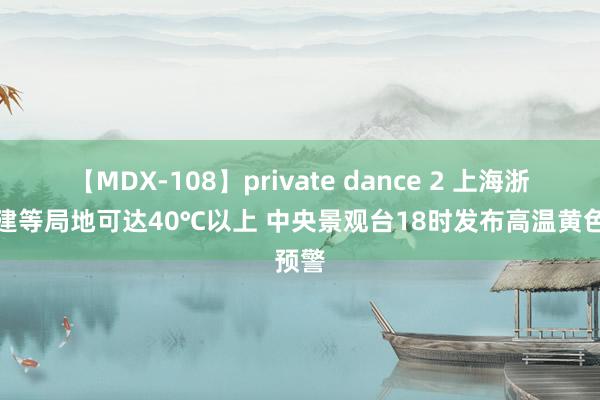 【MDX-108】private dance 2 上海浙江福建等局地可达40℃以上 中央景观台18时发布高温黄色预警