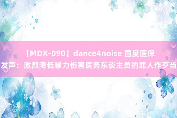 【MDX-090】dance4noise 国度医保局发声：激烈降低暴力伤害医务东谈主员的罪人作歹当作