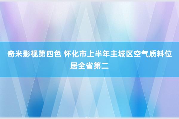 奇米影视第四色 怀化市上半年主城区空气质料位居全省第二