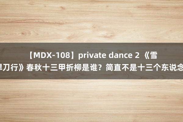 【MDX-108】private dance 2 《雪中悍刀行》春秋十三甲折柳是谁？简直不是十三个东说念主？