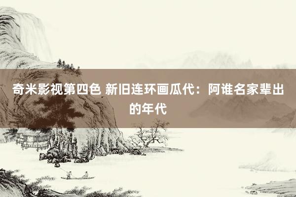 奇米影视第四色 新旧连环画瓜代：阿谁名家辈出的年代