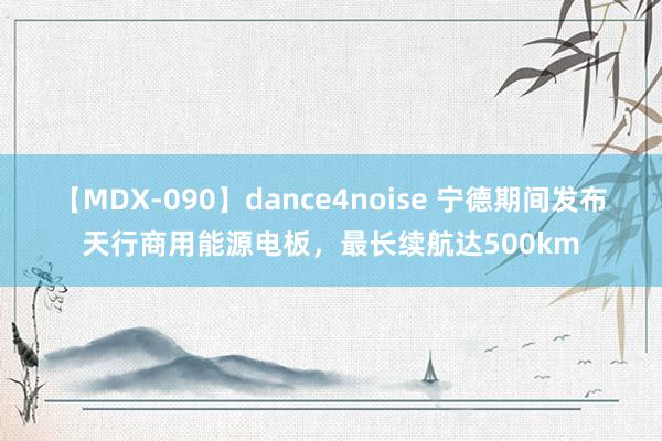 【MDX-090】dance4noise 宁德期间发布天行商用能源电板，最长续航达500km