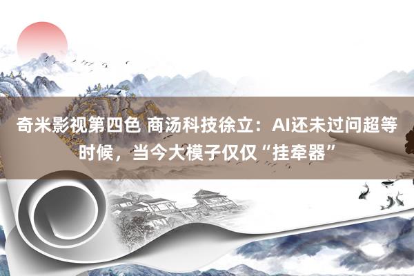 奇米影视第四色 商汤科技徐立：AI还未过问超等时候，当今大模子仅仅“挂牵器”