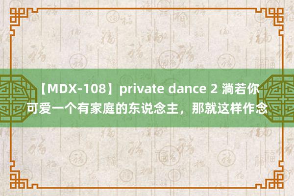 【MDX-108】private dance 2 淌若你可爱一个有家庭的东说念主，那就这样作念