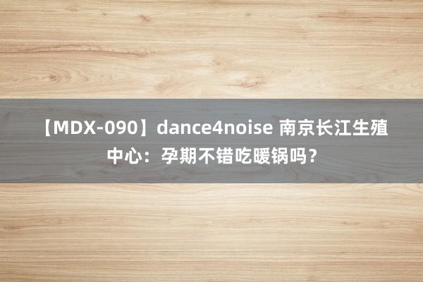 【MDX-090】dance4noise 南京长江生殖中心：孕期不错吃暖锅吗？