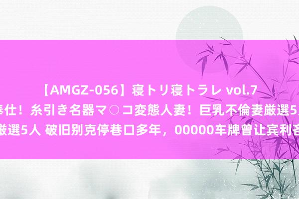 【AMGZ-056】寝トリ寝トラレ vol.7 巨乳むっちむちパイズリ奉仕！糸引き名器マ○コ変態人妻！巨乳不倫妻厳選5人 破旧别克停巷口多年，00000车牌曾让宾利吝惜，如今下场太惨