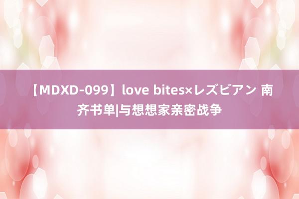 【MDXD-099】love bites×レズビアン 南齐书单|与想想家亲密战争