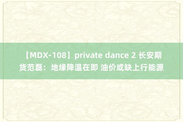 【MDX-108】private dance 2 长安期货范磊：地缘降温在即 油价或缺上行能源