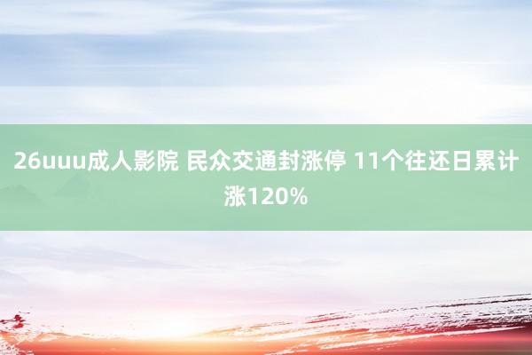 26uuu成人影院 民众交通封涨停 11个往还日累计涨120%