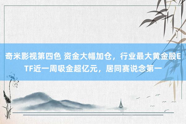 奇米影视第四色 资金大幅加仓，行业最大黄金股ETF近一周吸金超亿元，居同赛说念第一