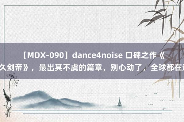 【MDX-090】dance4noise 口碑之作《长久剑帝》，最出其不虞的篇章，别心动了，全球都在追！