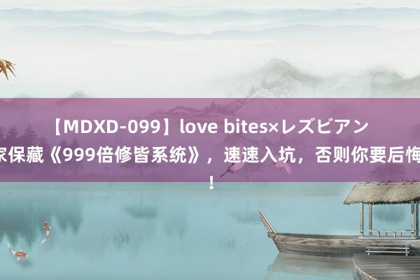 【MDXD-099】love bites×レズビアン 独家保藏《999倍修皆系统》，速速入坑，否则你要后悔了！