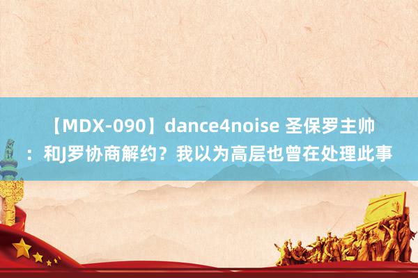 【MDX-090】dance4noise 圣保罗主帅：和J罗协商解约？我以为高层也曾在处理此事