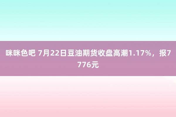 咪咪色吧 7月22日豆油期货收盘高潮1.17%，报7776元