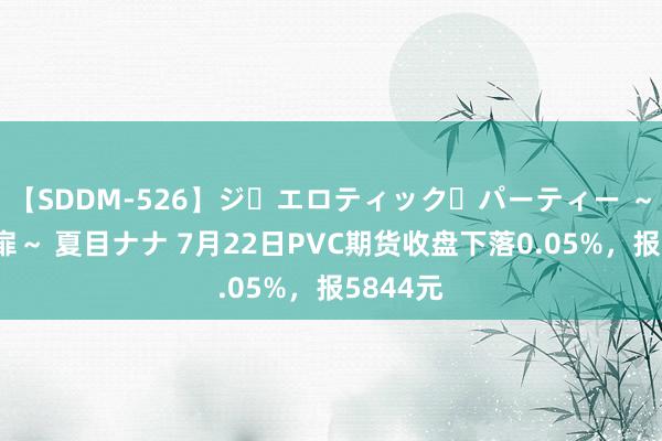 【SDDM-526】ジ・エロティック・パーティー ～悦楽の扉～ 夏目ナナ 7月22日PVC期货收盘下落0.05%，报5844元