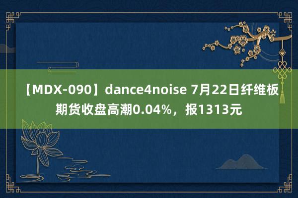 【MDX-090】dance4noise 7月22日纤维板期货收盘高潮0.04%，报1313元