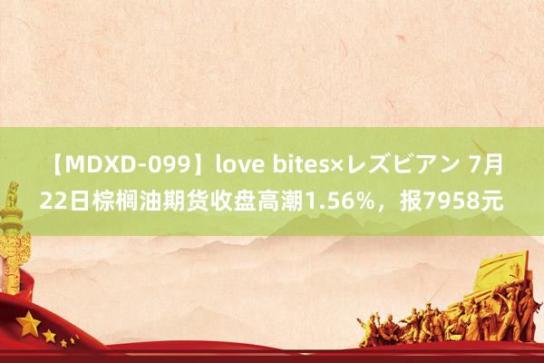 【MDXD-099】love bites×レズビアン 7月22日棕榈油期货收盘高潮1.56%，报7958元