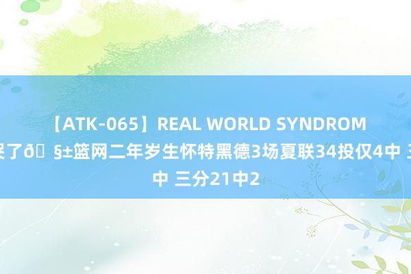 【ATK-065】REAL WORLD SYNDROME 篮筐要哭了🧱篮网二年岁生怀特黑德3场夏联34投仅4中 三分21中2