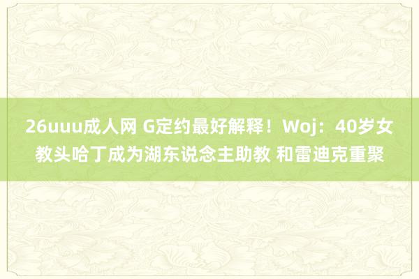 26uuu成人网 G定约最好解释！Woj：40岁女教头哈丁成为湖东说念主助教 和雷迪克重聚