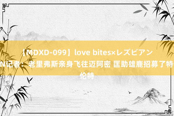 【MDXD-099】love bites×レズビアン ESPN记者：老里弗斯亲身飞往迈阿密 匡助雄鹿招募了特伦特