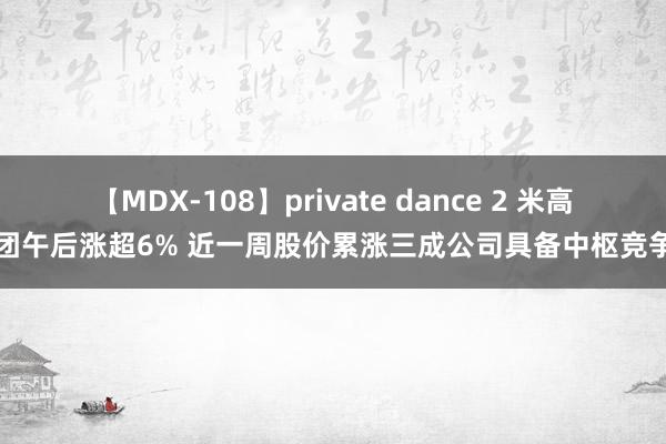 【MDX-108】private dance 2 米高集团午后涨超6% 近一周股价累涨三成公司具备中枢竞争力