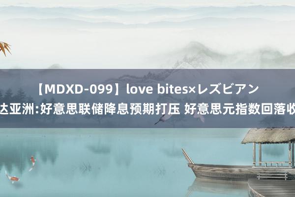 【MDXD-099】love bites×レズビアン 邦达亚洲:好意思联储降息预期打压 好意思元指数回落收跌