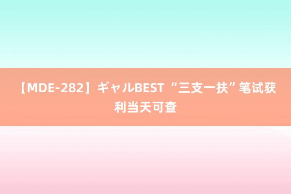 【MDE-282】ギャルBEST “三支一扶”笔试获利当天可查