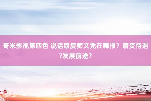 奇米影视第四色 说话康复师文凭在哪报？薪资待遇?发展前途？