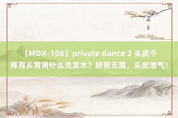 【MDX-108】private dance 2 头皮干痒有头屑用什么洗发水？妍丽无屑，头皮泄气！