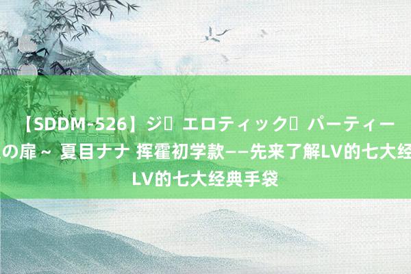 【SDDM-526】ジ・エロティック・パーティー ～悦楽の扉～ 夏目ナナ 挥霍初学款——先来了解LV的七大经典手袋