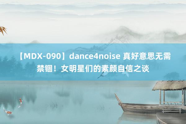 【MDX-090】dance4noise 真好意思无需禁锢！女明星们的素颜自信之谈