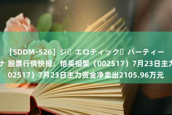 【SDDM-526】ジ・エロティック・パーティー ～悦楽の扉～ 夏目ナナ 股票行情快报：恺英相聚（002517）7月23日主力资金净卖出2105.96万元