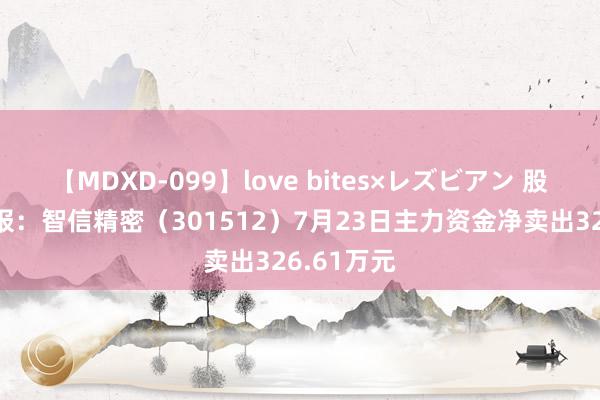 【MDXD-099】love bites×レズビアン 股票行情快报：智信精密（301512）7月23日主力资金净卖出326.61万元