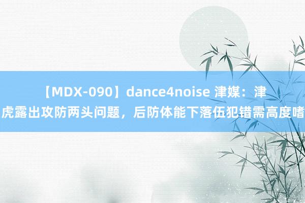 【MDX-090】dance4noise 津媒：津门虎露出攻防两头问题，后防体能下落伍犯错需高度嗜好