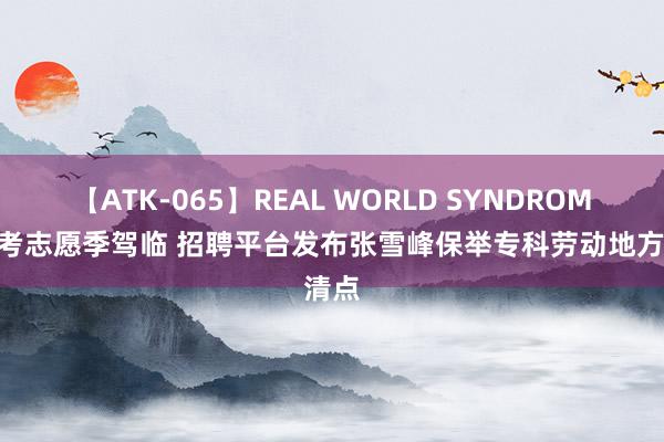 【ATK-065】REAL WORLD SYNDROME 高考志愿季驾临 招聘平台发布张雪峰保举专科劳动地方清点