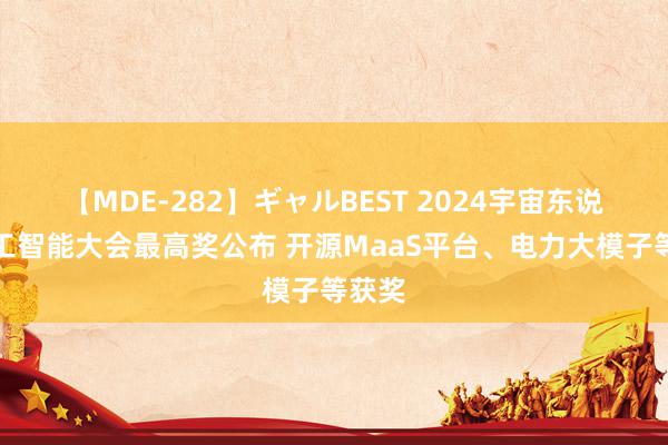 【MDE-282】ギャルBEST 2024宇宙东说念主工智能大会最高奖公布 开源MaaS平台、电力大模子等获奖