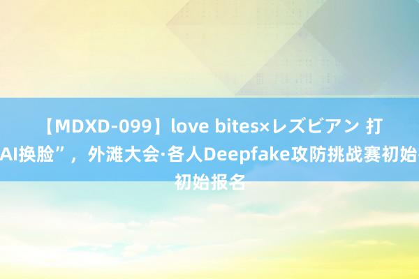 【MDXD-099】love bites×レズビアン 打假“AI换脸”，外滩大会·各人Deepfake攻防挑战赛初始报名