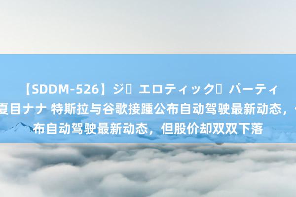 【SDDM-526】ジ・エロティック・パーティー ～悦楽の扉～ 夏目ナナ 特斯拉与谷歌接踵公布自动驾驶最新动态，但股价却双双下落